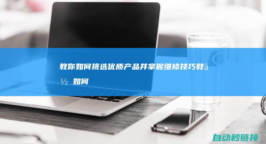 教你如何挑选优质产品并掌握维修技巧 (教你如何挑选黄道吉日)